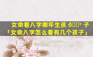 女命看八字哪年生孩 💮 子「女命八字怎么看有几个孩子」